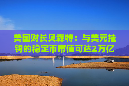 美国财长贝森特：与美元挂钩的稳定币市值可达2万亿美元或更高
