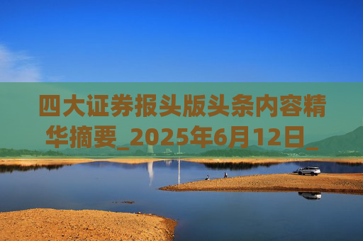 四大证券报头版头条内容精华摘要_2025年6月12日_财经新闻