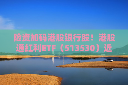 险资加码港股银行股！港股通红利ETF（513530）近六个月规模增长99%！