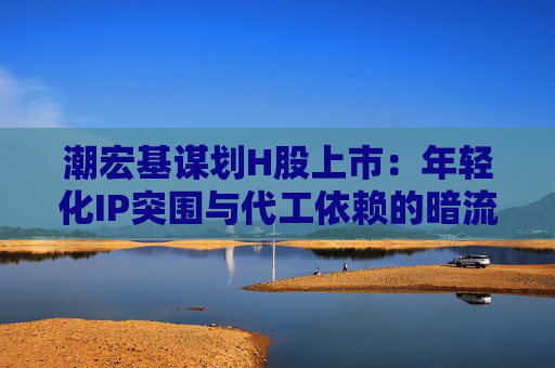 潮宏基谋划H股上市：年轻化IP突围与代工依赖的暗流