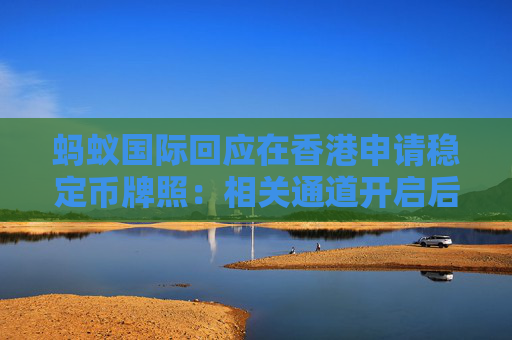 蚂蚁国际回应在香港申请稳定币牌照：相关通道开启后尽快提交