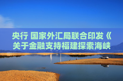 央行 国家外汇局联合印发《关于金融支持福建探索海峡两岸融合发展新路 建设两岸融合发展示范区的若干措施》