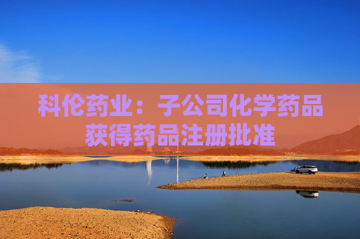科伦药业：子公司化学药品获得药品注册批准
