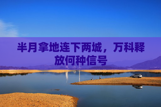 半月拿地连下两城，万科释放何种信号