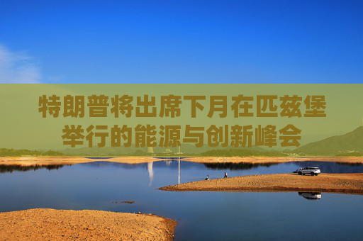 特朗普将出席下月在匹兹堡举行的能源与创新峰会