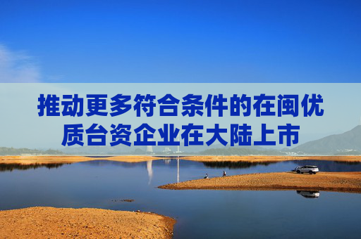 推动更多符合条件的在闽优质台资企业在大陆上市