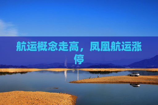 航运概念走高，凤凰航运涨停