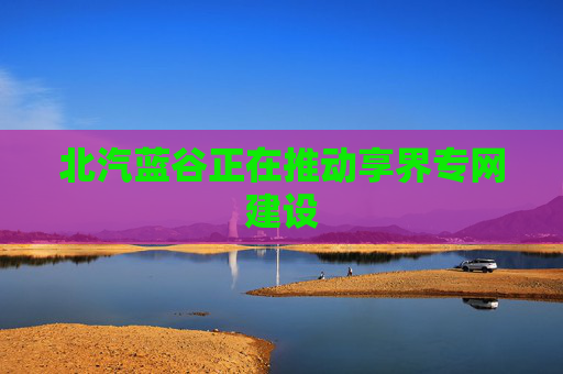 北汽蓝谷正在推动享界专网建设