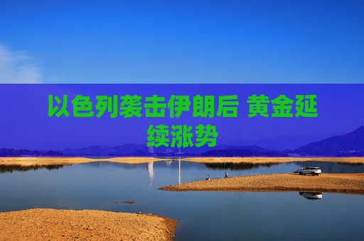 以色列袭击伊朗后 黄金延续涨势