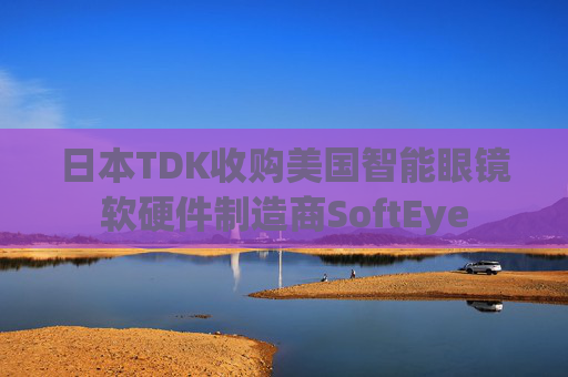 日本TDK收购美国智能眼镜软硬件制造商SoftEye