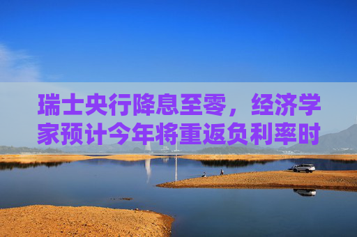 瑞士央行降息至零，经济学家预计今年将重返负利率时代
