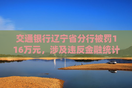 交通银行辽宁省分行被罚116万元，涉及违反金融统计相关规定等行为