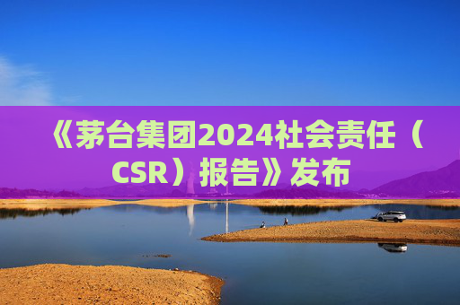 《茅台集团2024社会责任（CSR）报告》发布