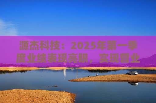 源杰科技：2025年第一季度业绩表现亮眼，实现营业收入8440.12万元，同比增长40.52%