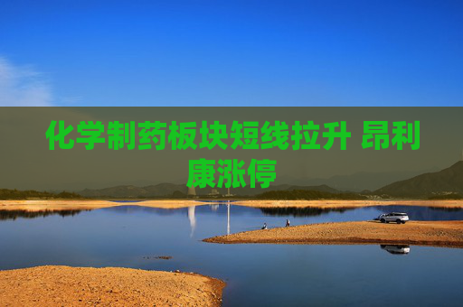 化学制药板块短线拉升 昂利康涨停