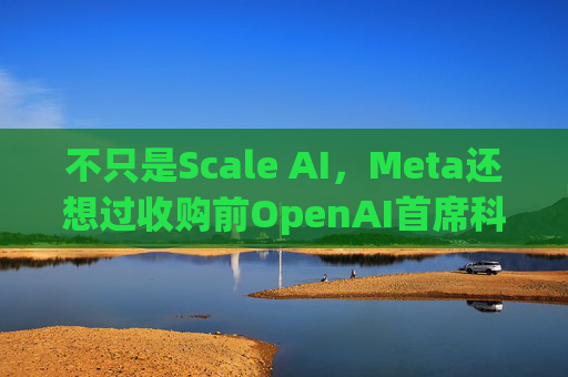 不只是Scale AI，Meta还想过收购前OpenAI首席科学家Ilya的公司