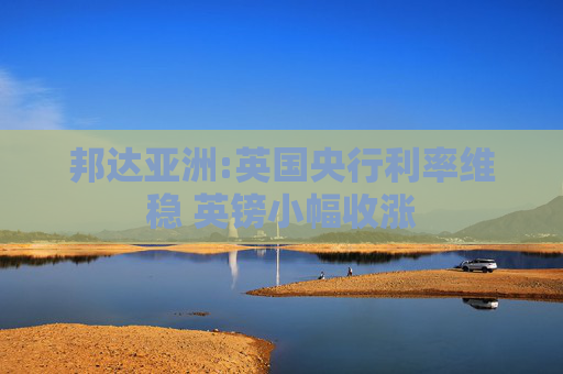 邦达亚洲:英国央行利率维稳 英镑小幅收涨