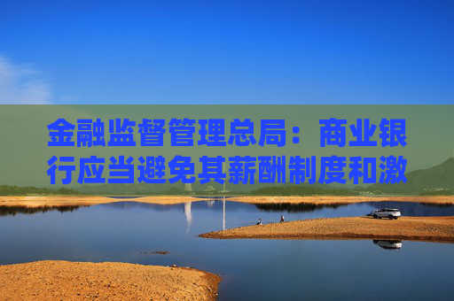 金融监督管理总局：商业银行应当避免其薪酬制度和激励机制与市场风险管理目标产生利益冲突