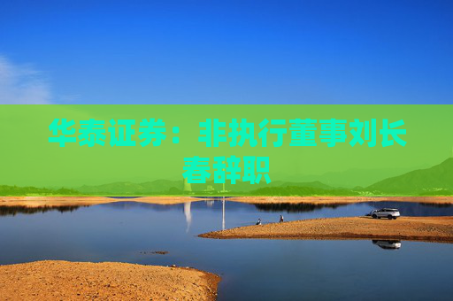 华泰证券：非执行董事刘长春辞职