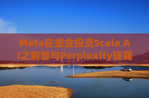Meta在重金投资Scale AI之前曾与Perplexity磋商收购