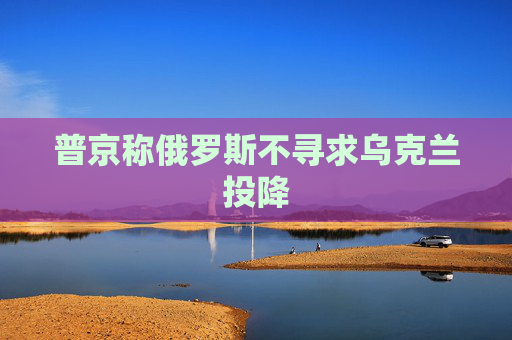 普京称俄罗斯不寻求乌克兰投降