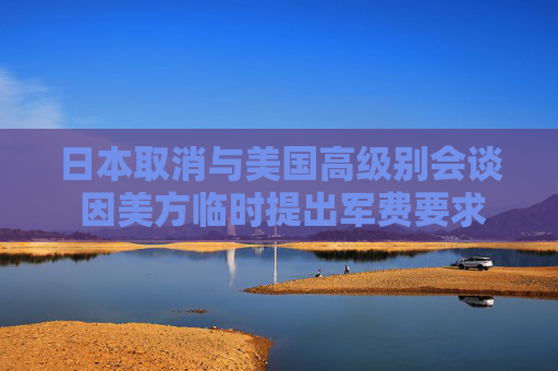 日本取消与美国高级别会谈 因美方临时提出军费要求