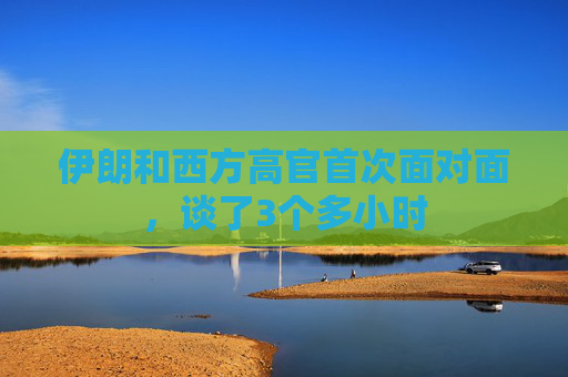 伊朗和西方高官首次面对面，谈了3个多小时