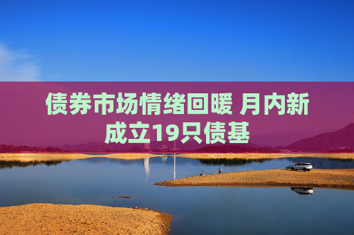 债券市场情绪回暖 月内新成立19只债基