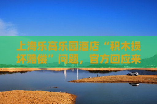 上海乐高乐园酒店“积木损坏赔偿”问题，官方回应来了