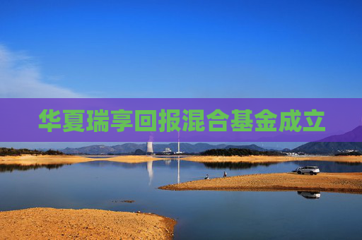 华夏瑞享回报混合基金成立