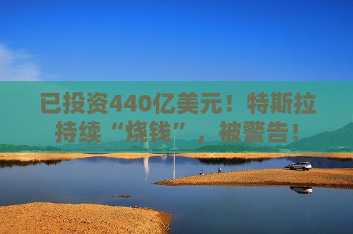 已投资440亿美元！特斯拉持续“烧钱”，被警告！