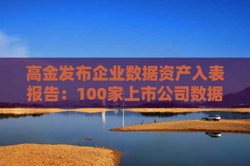高金发布企业数据资产入表报告：100家上市公司数据资源入表，涉及入表金额21.64亿