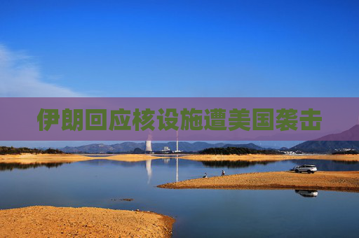 伊朗回应核设施遭美国袭击