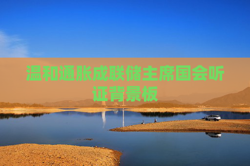 温和通胀成联储主席国会听证背景板