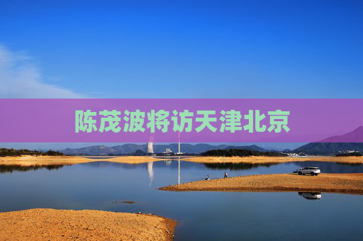 陈茂波将访天津北京