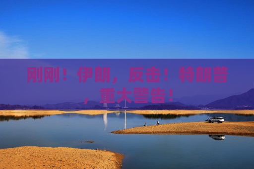 刚刚！伊朗，反击！特朗普，重大警告！