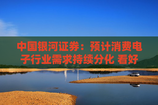 中国银河证券：预计消费电子行业需求持续分化 看好AI端侧和国产化方向