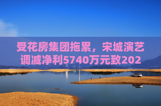 受花房集团拖累，宋城演艺调减净利5740万元致2022年业绩变脸