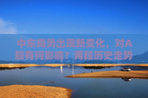 中东局势出现新变化，对A股有何影响？两段历史走势可供参考