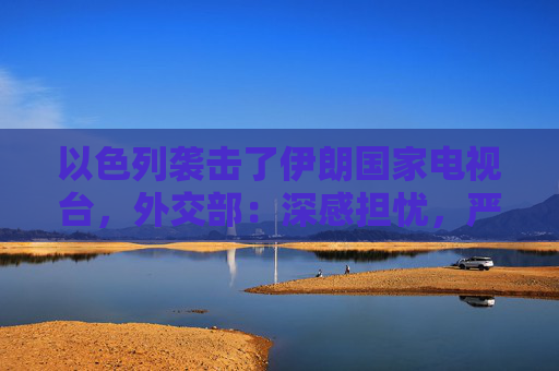 以色列袭击了伊朗国家电视台，外交部：深感担忧，严重关切