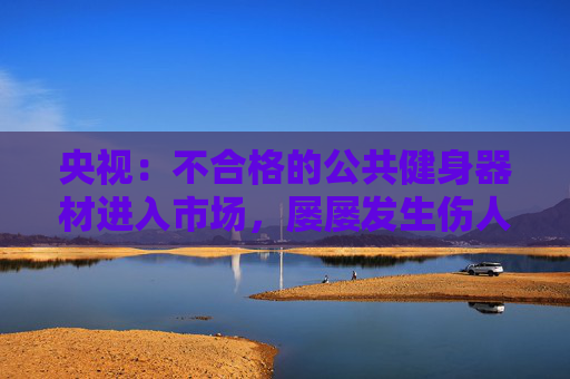 央视：不合格的公共健身器材进入市场，屡屡发生伤人事件
