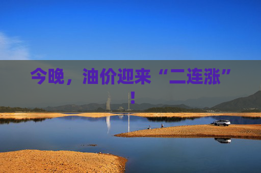 今晚，油价迎来“二连涨”！