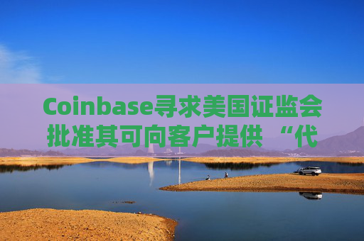 Coinbase寻求美国证监会批准其可向客户提供 “代币化股票”