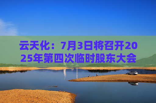 云天化：7月3日将召开2025年第四次临时股东大会