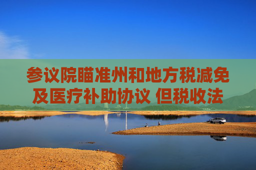 参议院瞄准州和地方税减免及医疗补助协议 但税收法案仍缺乏足够票数