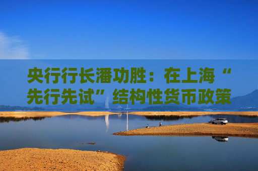 央行行长潘功胜：在上海“先行先试”结构性货币政策工具创新