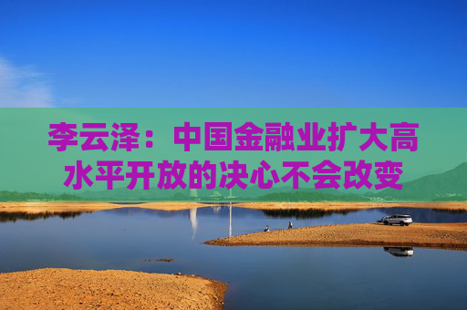 李云泽：中国金融业扩大高水平开放的决心不会改变