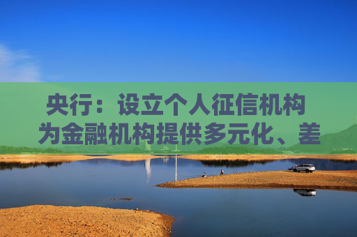 央行：设立个人征信机构 为金融机构提供多元化、差异化个人征信产品