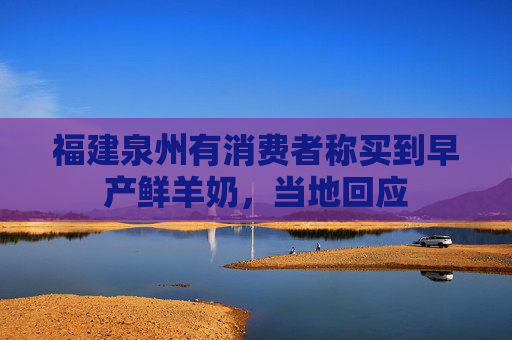 福建泉州有消费者称买到早产鲜羊奶，当地回应
