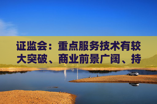 证监会：重点服务技术有较大突破、商业前景广阔、持续研发投入大但目前仍处于未盈利阶段的科技型企业